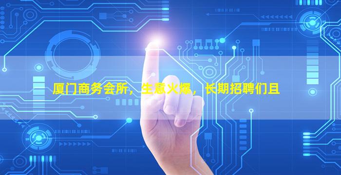 厦门商务会所，生意火爆，长期招聘们且